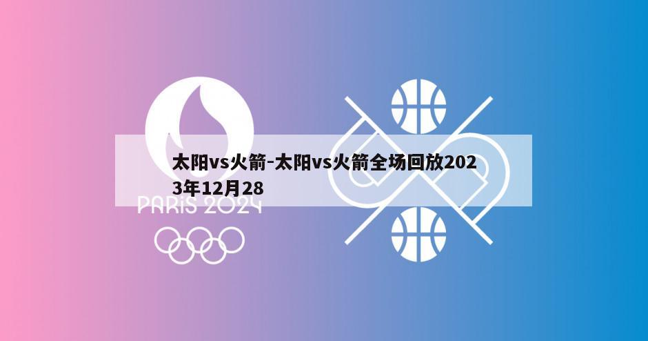 太阳vs火箭-太阳vs火箭全场回放2023年12月28