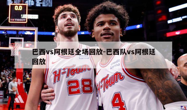 巴西vs阿根廷全场回放-巴西队vs阿根廷回放