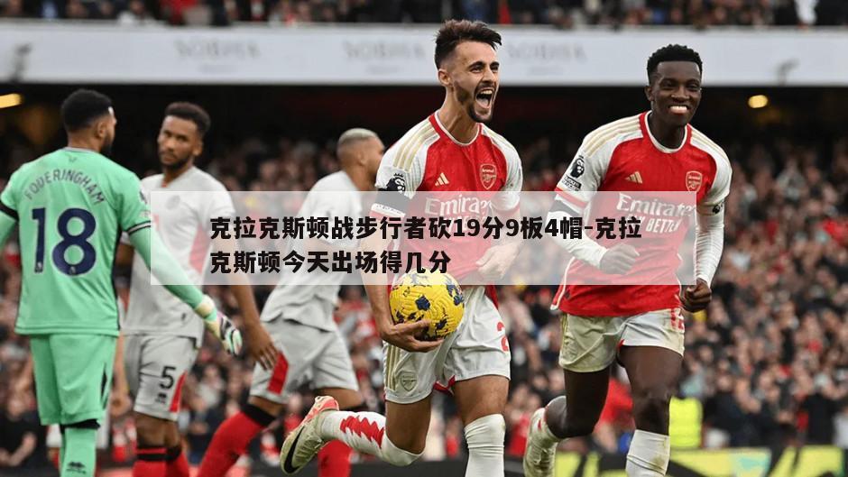克拉克斯顿战步行者砍19分9板4帽-克拉克斯顿今天出场得几分