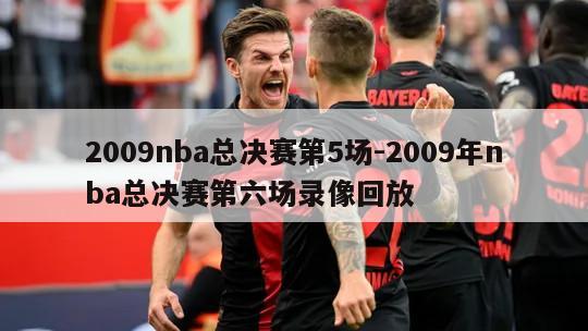 2009nba总决赛第5场-2009年nba总决赛第六场录像回放