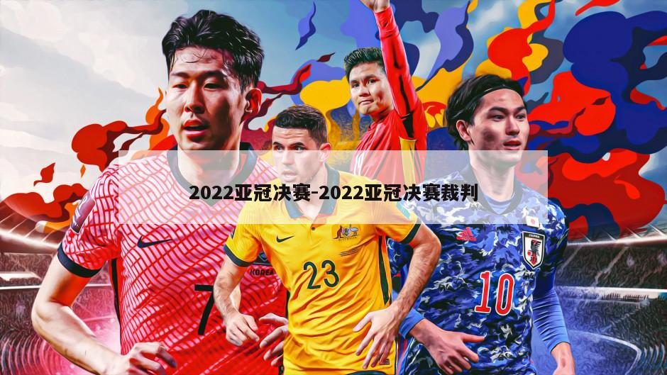 2022亚冠决赛-2022亚冠决赛裁判