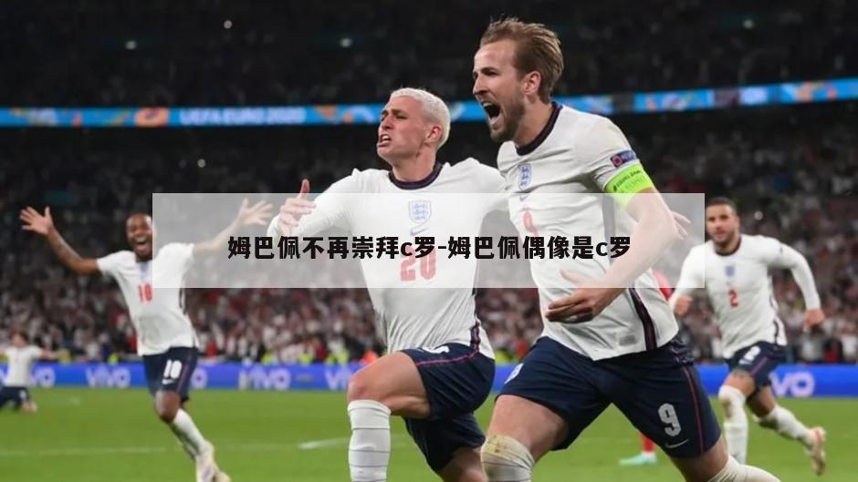 姆巴佩不再崇拜c罗-姆巴佩偶像是c罗