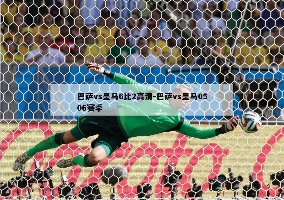巴萨vs皇马6比2高清-巴萨vs皇马0506赛季