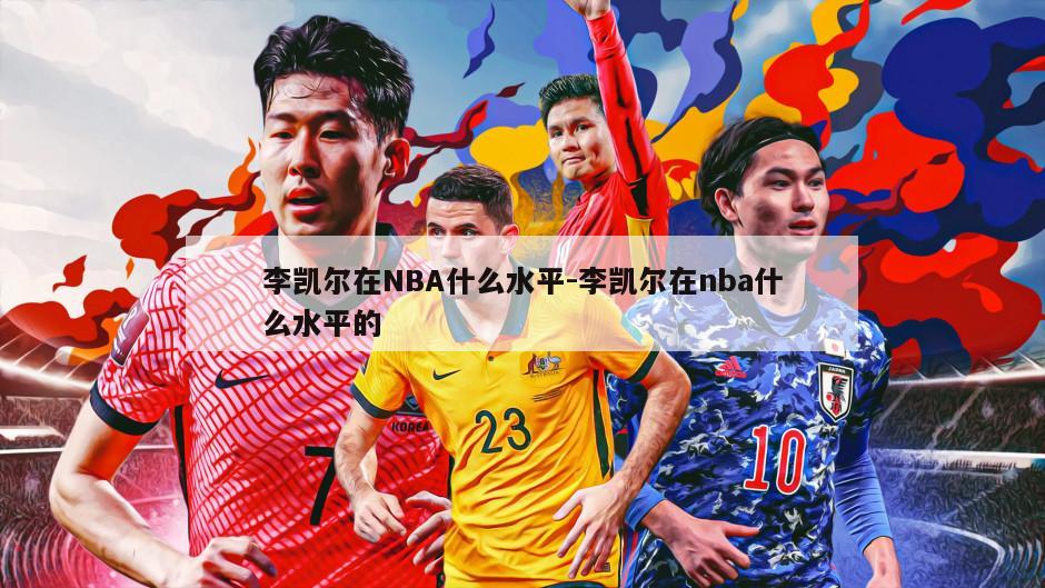 李凯尔在NBA什么水平-李凯尔在nba什么水平的