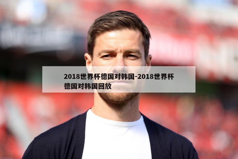 2018世界杯德国对韩国-2018世界杯德国对韩国回放