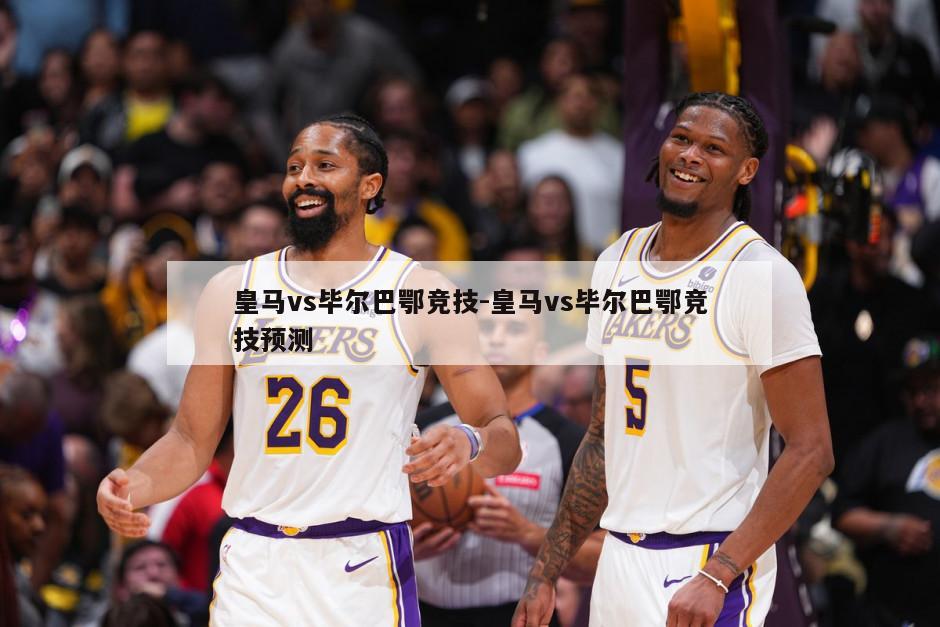 皇马vs毕尔巴鄂竞技-皇马vs毕尔巴鄂竞技预测