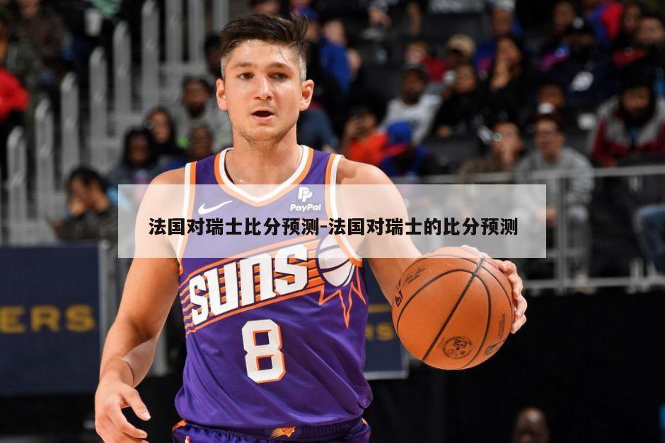 法国对瑞士比分预测-法国对瑞士的比分预测