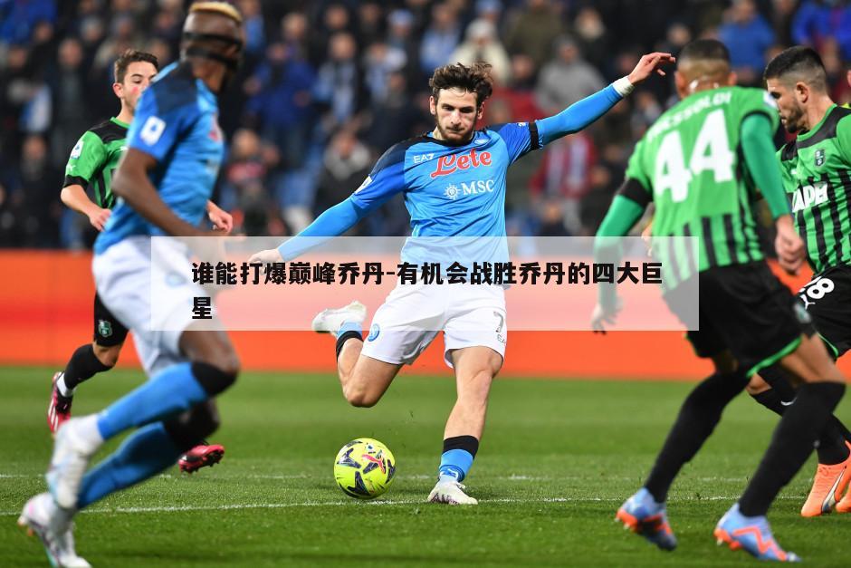 谁能打爆巅峰乔丹-有机会战胜乔丹的四大巨星