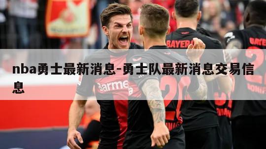 nba勇士最新消息-勇士队最新消息交易信息