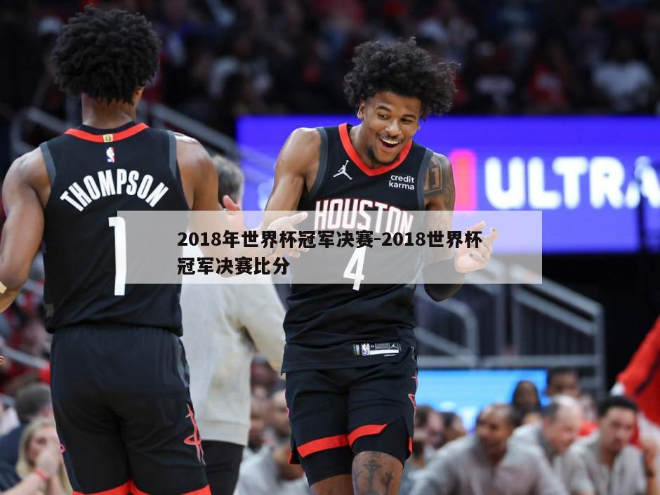 2018年世界杯冠军决赛-2018世界杯冠军决赛比分