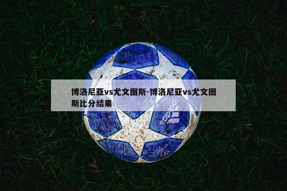 博洛尼亚vs尤文图斯-博洛尼亚vs尤文图斯比分结果