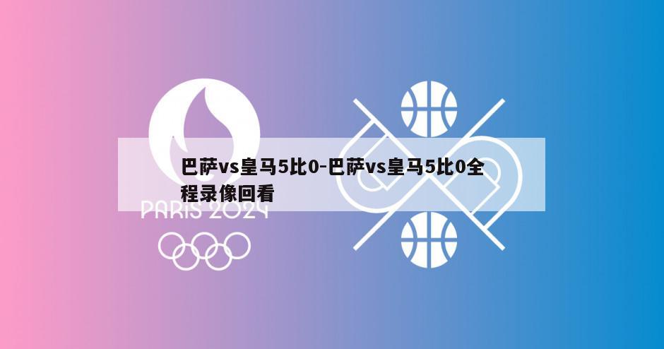 巴萨vs皇马5比0-巴萨vs皇马5比0全程录像回看