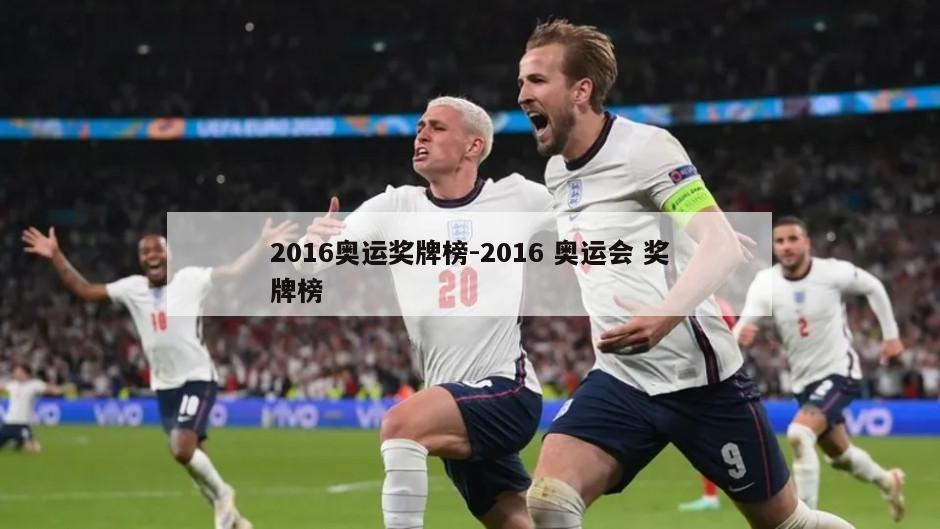 2016奥运奖牌榜-2016 奥运会 奖牌榜