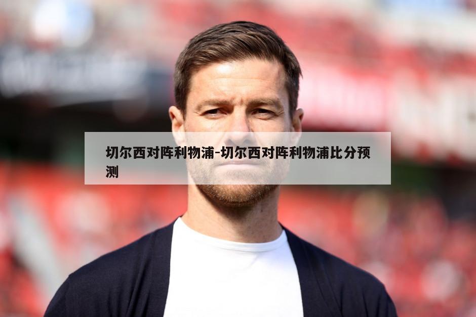 切尔西对阵利物浦-切尔西对阵利物浦比分预测