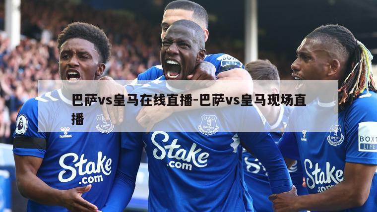 巴萨vs皇马在线直播-巴萨vs皇马现场直播