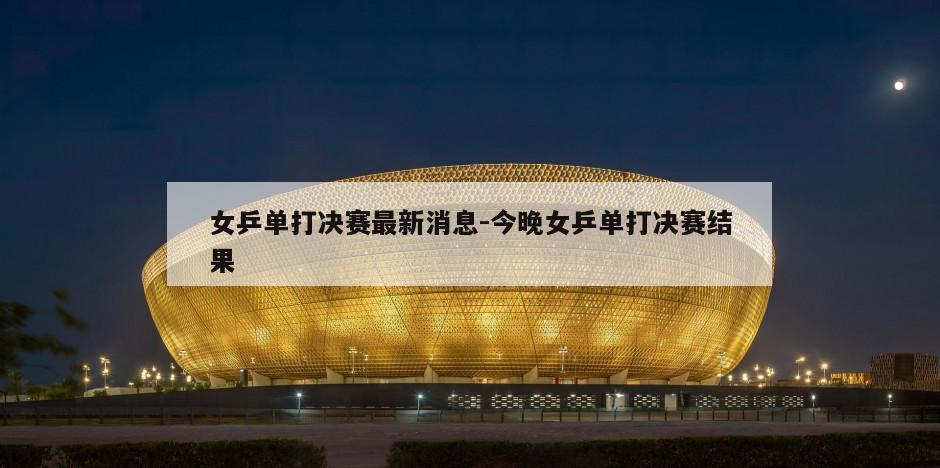 女乒单打决赛最新消息-今晚女乒单打决赛结果