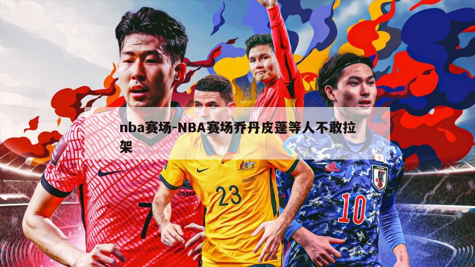 nba赛场-NBA赛场乔丹皮蓬等人不敢拉架