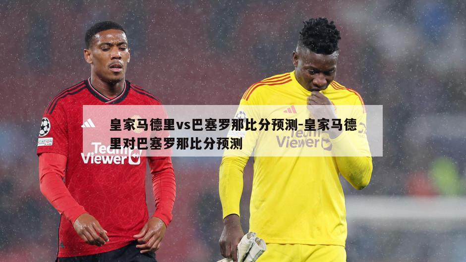 皇家马德里vs巴塞罗那比分预测-皇家马德里对巴塞罗那比分预测