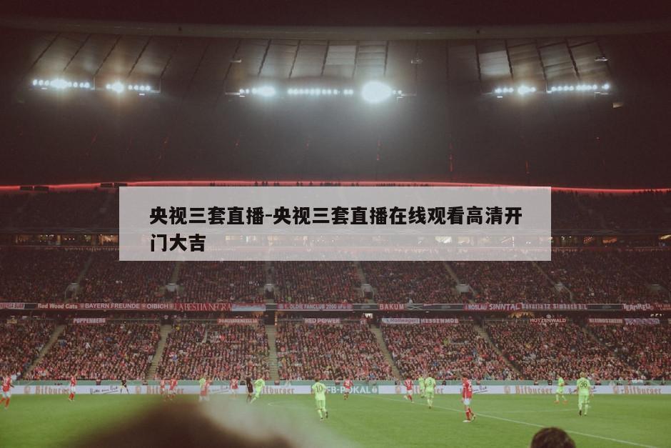央视三套直播-央视三套直播在线观看高清开门大吉