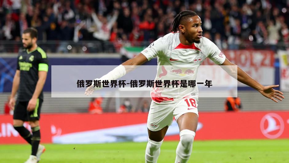 俄罗斯世界杯-俄罗斯世界杯是哪一年
