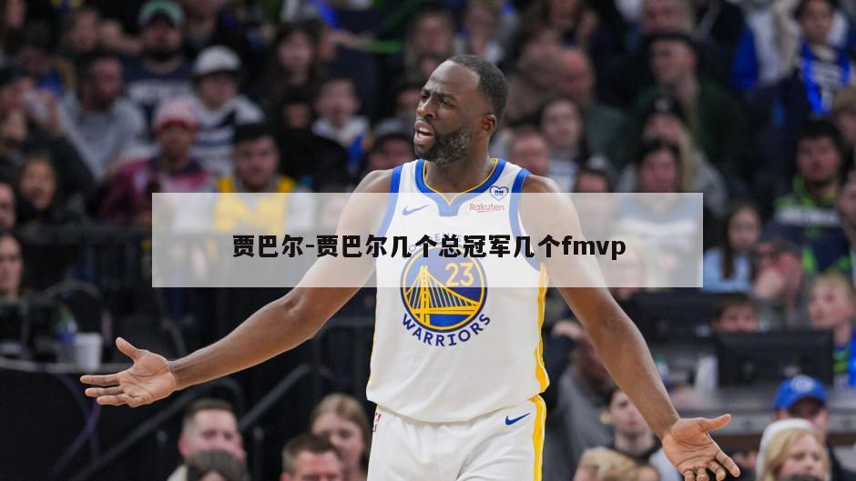 贾巴尔-贾巴尔几个总冠军几个fmvp