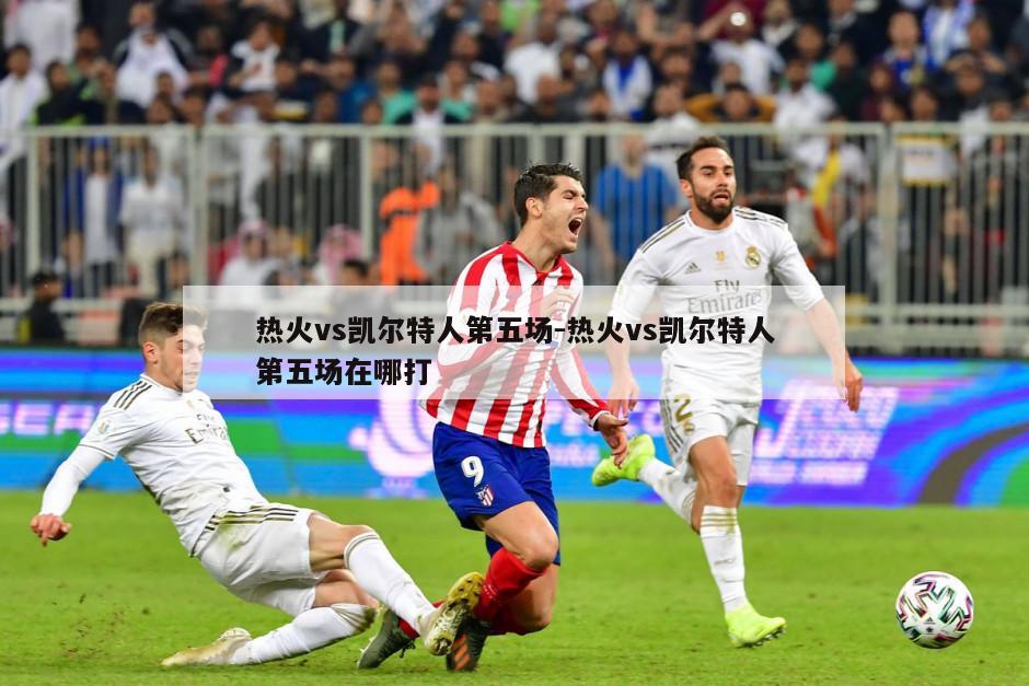 热火vs凯尔特人第五场-热火vs凯尔特人第五场在哪打