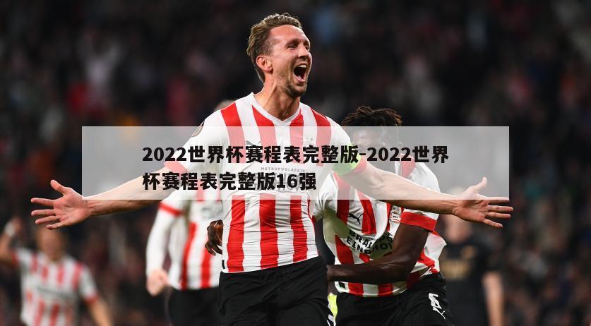 2022世界杯赛程表完整版-2022世界杯赛程表完整版16强