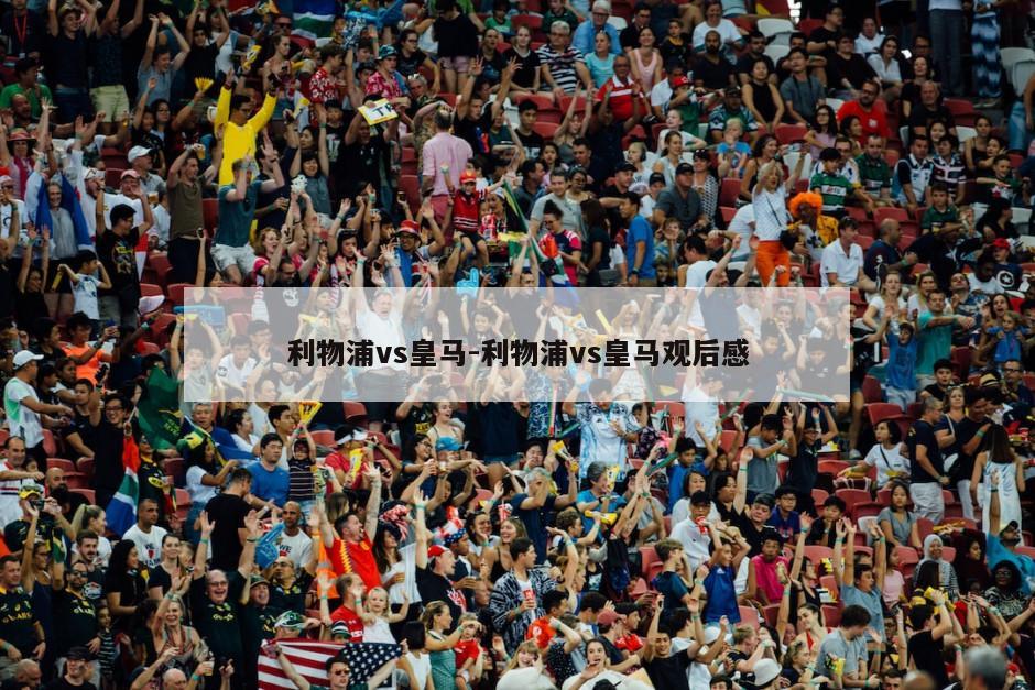 利物浦vs皇马-利物浦vs皇马观后感