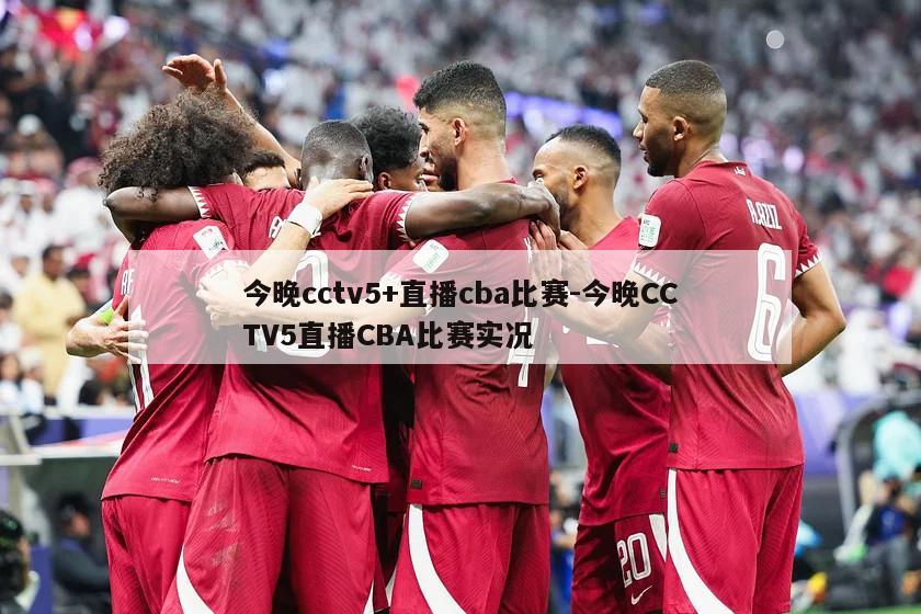 今晚cctv5+直播cba比赛-今晚CCTV5直播CBA比赛实况