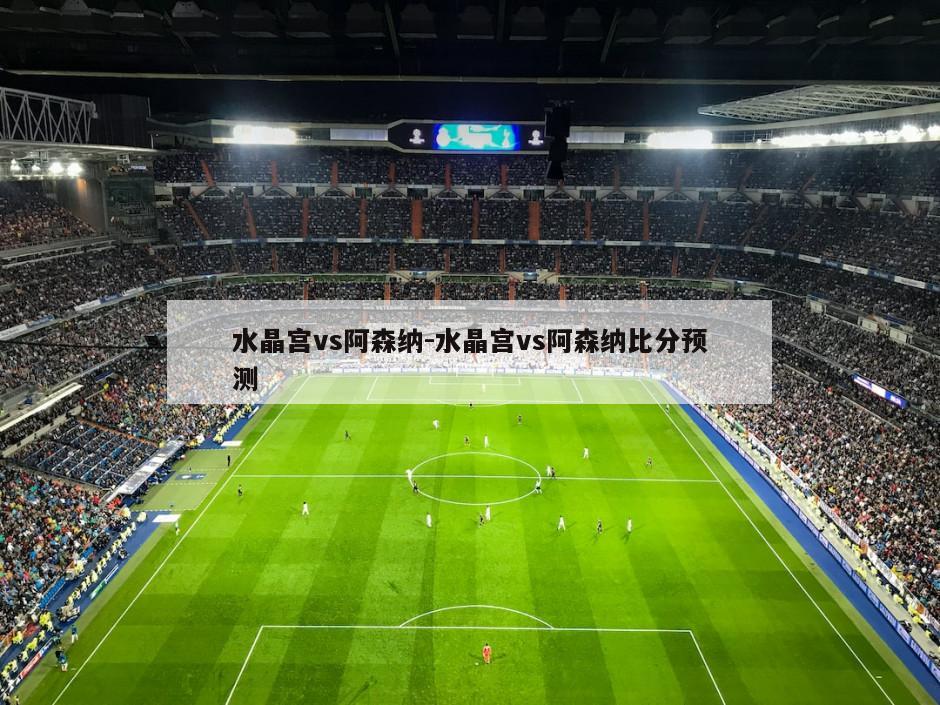 水晶宫vs阿森纳-水晶宫vs阿森纳比分预测