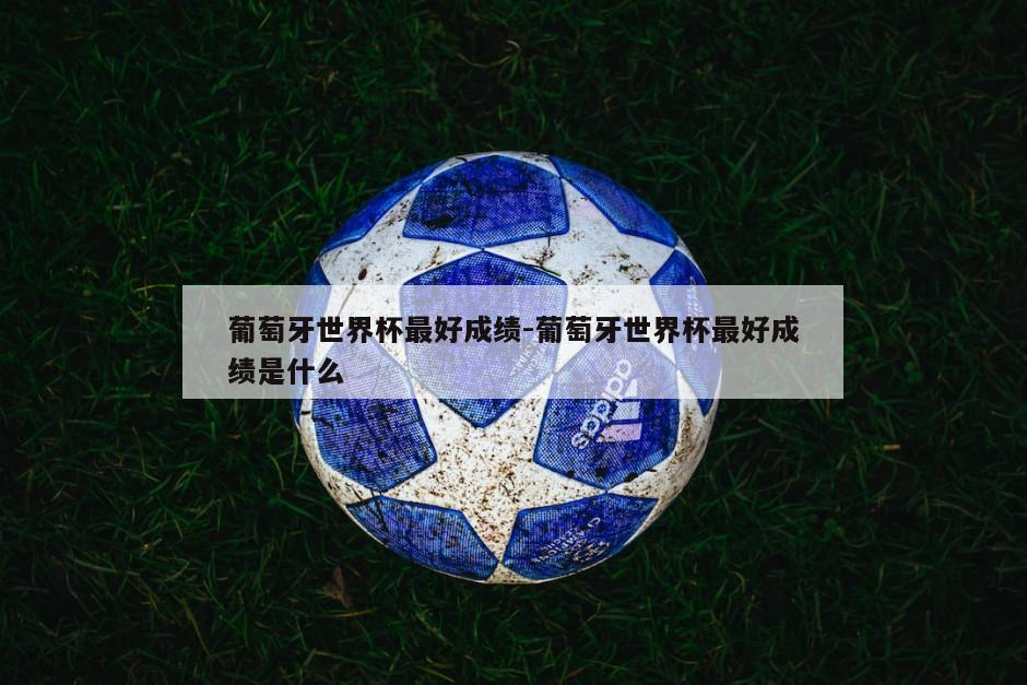 葡萄牙世界杯最好成绩-葡萄牙世界杯最好成绩是什么
