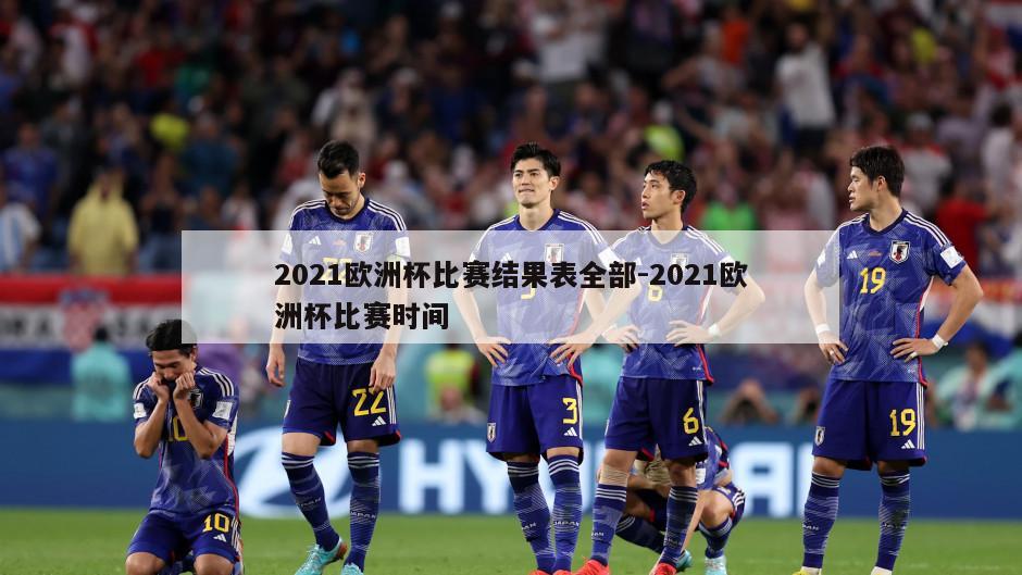 2021欧洲杯比赛结果表全部-2021欧洲杯比赛时间