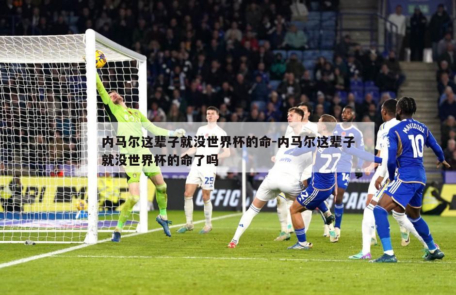 内马尔这辈子就没世界杯的命-内马尔这辈子就没世界杯的命了吗
