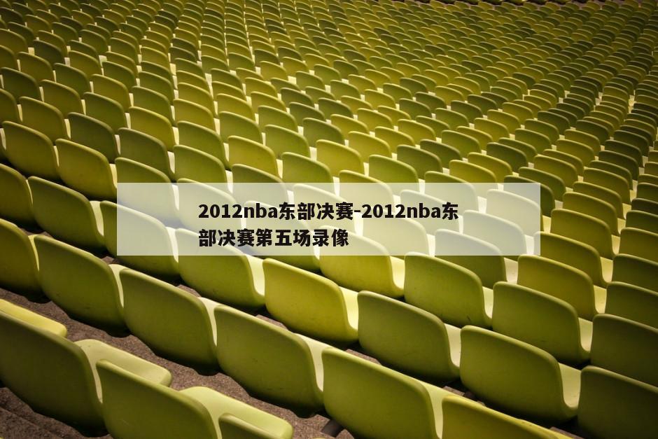 2012nba东部决赛-2012nba东部决赛第五场录像