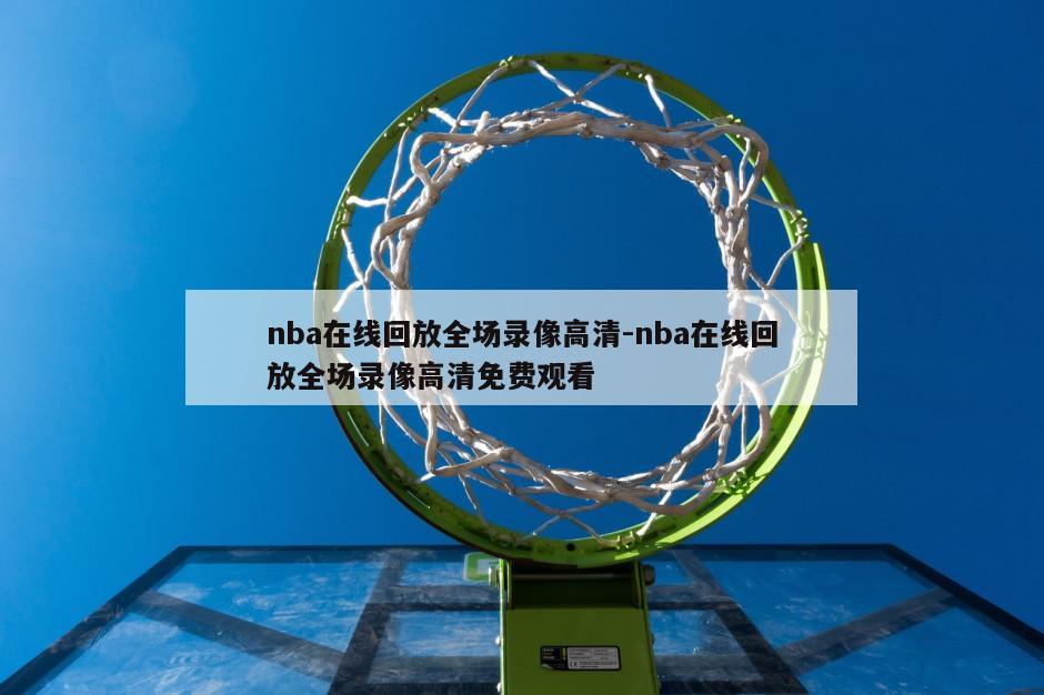 nba在线回放全场录像高清-nba在线回放全场录像高清免费观看