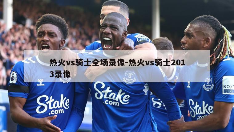 热火vs骑士全场录像-热火vs骑士2013录像