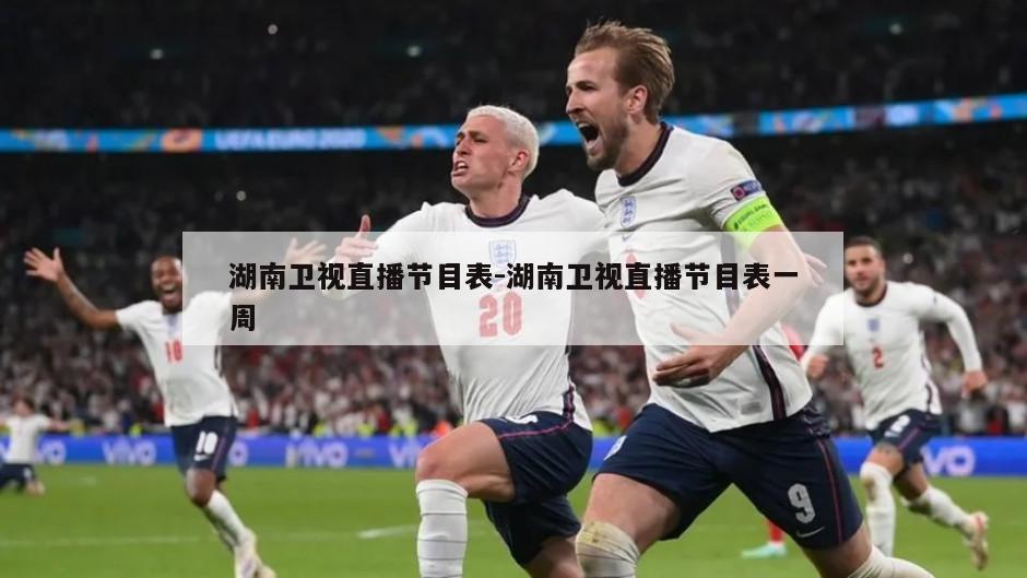 湖南卫视直播节目表-湖南卫视直播节目表一周