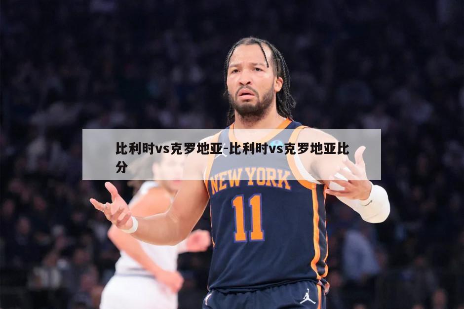 比利时vs克罗地亚-比利时vs克罗地亚比分