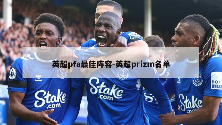 英超pfa最佳阵容-英超prizm名单