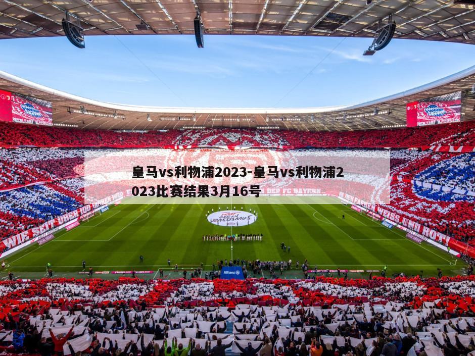 皇马vs利物浦2023-皇马vs利物浦2023比赛结果3月16号