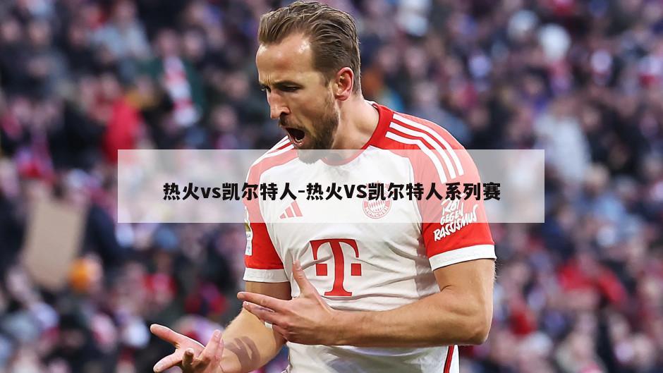 热火vs凯尔特人-热火VS凯尔特人系列赛