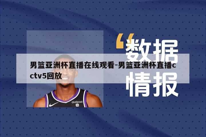 男篮亚洲杯直播在线观看-男篮亚洲杯直播cctv5回放