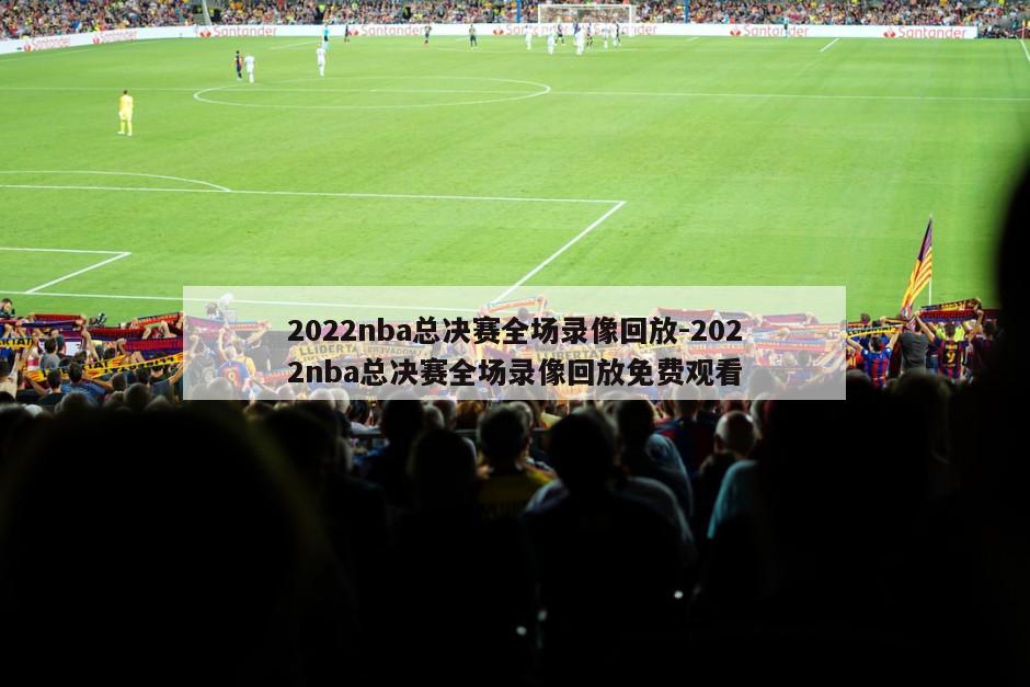 2022nba总决赛全场录像回放-2022nba总决赛全场录像回放免费观看