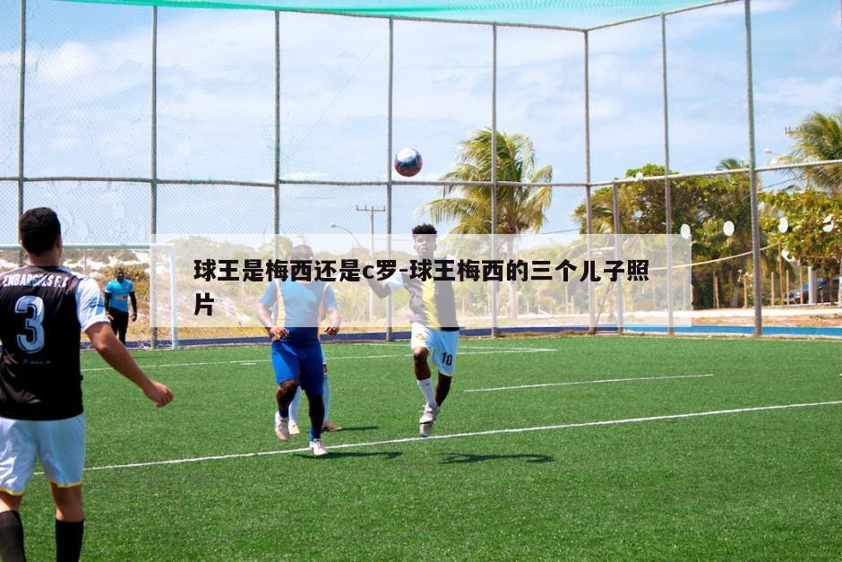 球王是梅西还是c罗-球王梅西的三个儿子照片