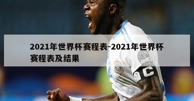 2021年世界杯赛程表-2021年世界杯赛程表及结果
