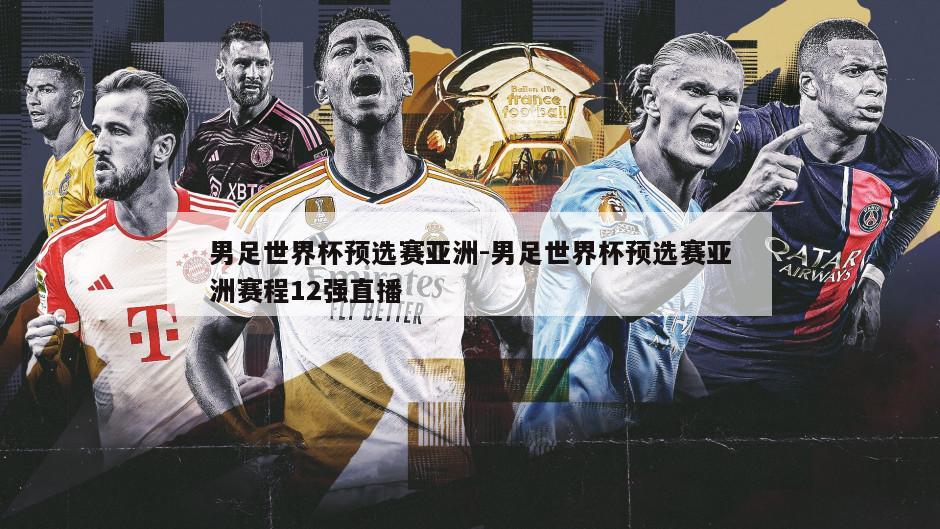 男足世界杯预选赛亚洲-男足世界杯预选赛亚洲赛程12强直播