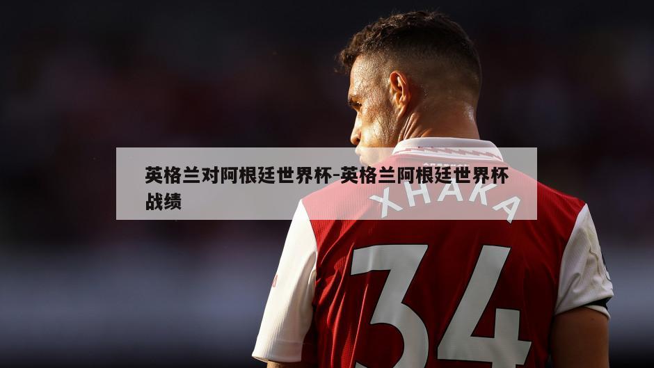 英格兰对阿根廷世界杯-英格兰阿根廷世界杯战绩