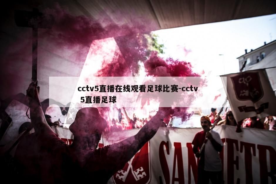 cctv5直播在线观看足球比赛-cctv 5直播足球