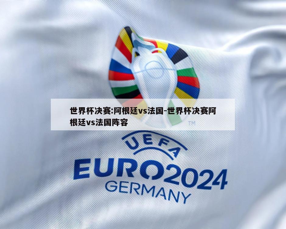 世界杯决赛:阿根廷vs法国-世界杯决赛阿根廷vs法国阵容