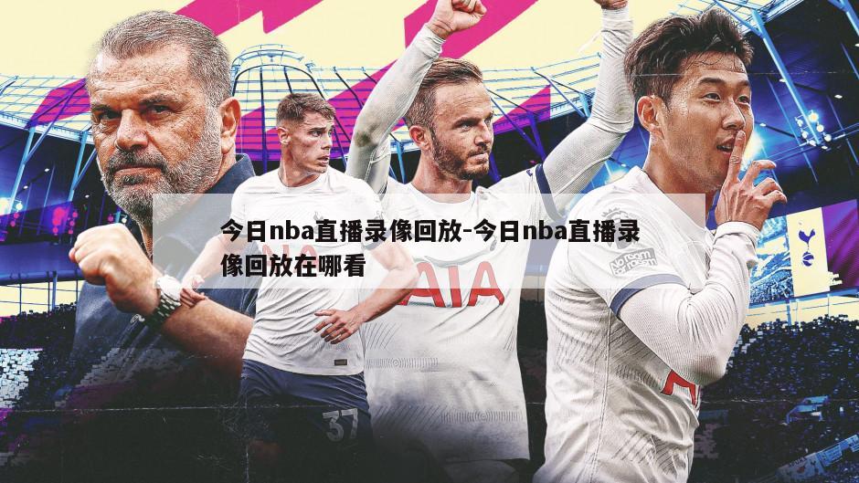 今日nba直播录像回放-今日nba直播录像回放在哪看